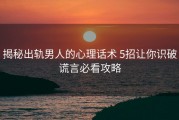 揭秘出轨男人的心理话术 5招让你识破谎言必看攻略