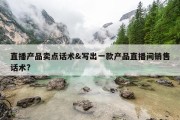 直播产品卖点话术&amp;写出一款产品直播间销售话术?