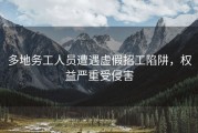 多地务工人员遭遇虚假招工陷阱，权益严重受侵害