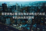 翡翠销售必看 揭秘翡翠销售技巧和话术的10大高效策略