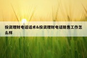 投资理财电话话术&amp;投资理财电话销售工作怎么样