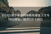 6月8日南宁举办特殊教育康复人才专场招聘会，提供210个岗位