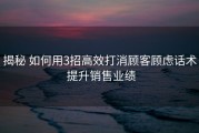 揭秘 如何用3招高效打消顾客顾虑话术 提升销售业绩