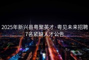 2025年新兴县粤聚英才·粤见未来招聘7名紧缺人才公告