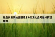 礼品代发网站客服话术&amp;代发礼品网站如何运营的