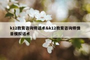 k12教育咨询师话术&amp;k12教育咨询师情景模拟话术