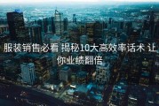 服装销售必看 揭秘10大高效率话术 让你业绩翻倍