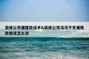 装修公司催尾款话术&amp;装修公司活没干完催尾款我该怎么说