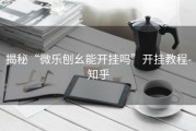 揭秘“微乐刨幺能开挂吗”开挂教程-知乎