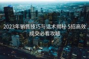2023年销售技巧与话术揭秘 5招高效成交必看攻略