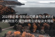 2023年必看 保险公司健康险话术的8大高效技巧 提升销售业绩秘诀大揭秘