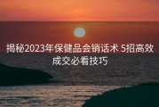 揭秘2023年保健品会销话术 5招高效成交必看技巧