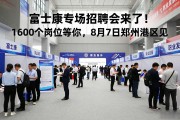 富士康专场招聘会来了！1600个岗位等你，8月7日郑州港区见