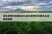 请大家帮忙投票话术&amp;请大家帮忙投票怎么说更有诚意