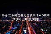 揭秘 2024年男生万能脱单话术 5招高效攻略让你轻松脱单