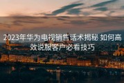 2023年华为电视销售话术揭秘 如何高效说服客户必看技巧