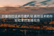 直播场控话术搭建揭秘 高效话术助你轻松掌控直播现场
