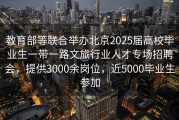 教育部等联合举办北京2025届高校毕业生一带一路文旅行业人才专场招聘会，提供3000余岗位，近5000毕业生参加