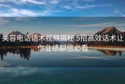 美容电话话术视频揭秘 5招高效话术让你业绩翻倍必看