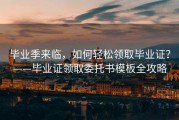 毕业季来临，如何轻松领取毕业证？——毕业证领取委托书模板全攻略