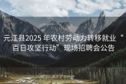 元江县2025 年农村劳动力转移就业“百日攻坚行动”现场招聘会公告