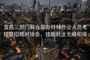 宜昌三部门联合举办特种作业人员考核暨招聘对接会，技能就业无缝衔接