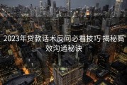 2023年贷款话术反问必看技巧 揭秘高效沟通秘诀