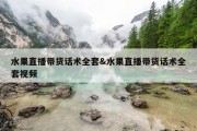 水果直播带货话术全套&amp;水果直播带货话术全套视频