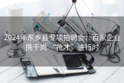 2024年东乡县专项招聘会：百家企业携千岗 “抢才”进行时