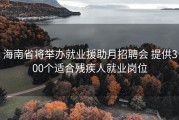 海南省将举办就业援助月招聘会 提供300个适合残疾人就业岗位