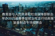 教育部与人力资源和社会保障部联合举办2025届春季促就业攻坚行动高端装备制造专场招聘会