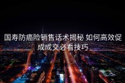 国寿防癌险销售话术揭秘 如何高效促成成交必看技巧
