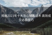 揭秘2023年十大攻心销售话术 高效成交必看技巧
