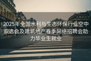 2025年全国水利与生态环保行业空中双选会及建筑地产春季网络招聘会助力毕业生就业