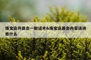 珠宝店开晨会一般话术&amp;珠宝店晨会内容该讲些什么