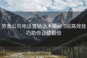 劳务公司电话营销话术揭秘 5招高效技巧助你业绩翻倍