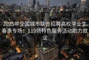 2025年全国城市联合招聘高校毕业生春季专场：119场特色服务活动助力就业