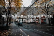 2023年医药销售话术揭秘 高效沟通技巧 让你业绩翻倍