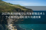 2023年高效给航空公司发邮箱话术 5个必看技巧 轻松提升沟通效果