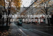 2025年淮南市中小学教师招聘考试报名时间、条件及程序详解