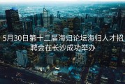 5月30日第十二届海归论坛海归人才招聘会在长沙成功举办