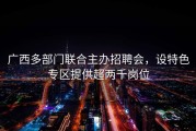 广西多部门联合主办招聘会，设特色专区提供超两千岗位