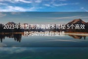 2023年微整形咨询话术揭秘 5个高效技巧助你提升业绩