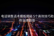 电话销售话术模板揭秘 5个高效技巧助你业绩翻倍