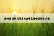 趣味直播带货话术&amp;趣味直播带货话术大全