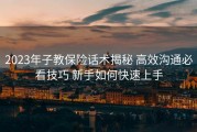 2023年子教保险话术揭秘 高效沟通必看技巧 新手如何快速上手