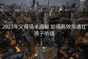 2023年父母话术揭秘 如何高效沟通让孩子听话