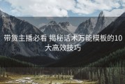 带货主播必看 揭秘话术万能模板的10大高效技巧