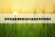 耳环饰品直播销售话术&amp;直播卖耳环赚钱吗
