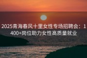 2025青海春风十里女性专场招聘会：1400+岗位助力女性高质量就业